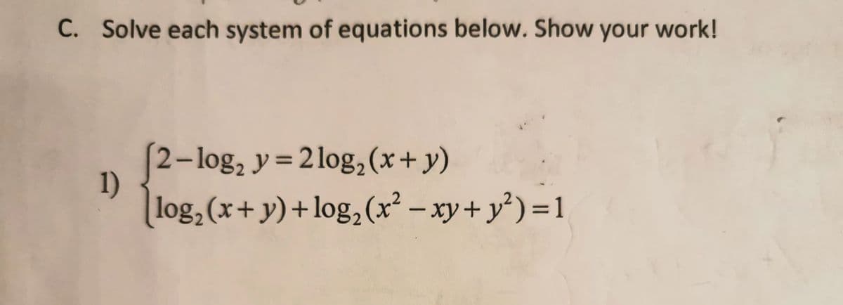 C. Solve each system of equations below. Show your work!
[2-log₂ y = 2log₂ (x+y)
1)
log₂ (x+y)+ log₂ (x² − xy + y²)=1
-