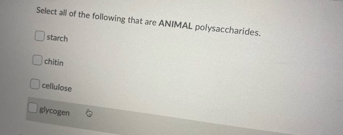 Select all of the following that are ANIMAL polysaccharides.
O starch
Ochitin
cellulose
O glycogen
