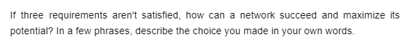If three requirements aren't satisfied, how can a network succeed and maximize its
potential? In a few phrases, describe the choice you made in your own words.