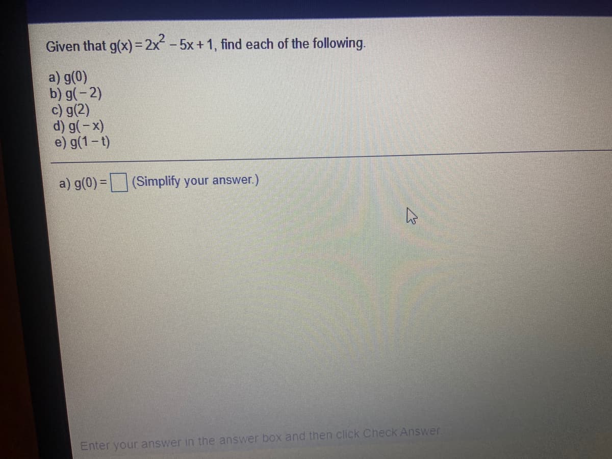 Given that g(x) = 2x - 5x + 1, find each of the following.
a) g(0)
b) g(-2)
c) g(2)
d) g(-x)
e) g(1 – t)
a) g(0) = |(Simplify your answer.)
Enter your answer in the answer box and then click Check Answer.
