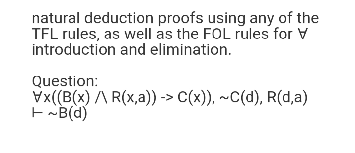 natural deduction proofs using any of the
TFL rules, as well as the FOL rules for
introduction and elimination.
Question:
Vx(B(x) /\ R(x,a)) -> C(x)), ~C(d), R(d,a)
EB(d)
