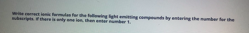 Write correct ionic formulas for the following light emitting compounds by entering the number for the
subscripts. If there is only one ion, then enter number 1.
