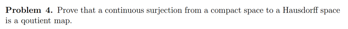 Problem 4. Prove that a continuous surjection from a compact space to a Hausdorff space
is a qoutient map.
