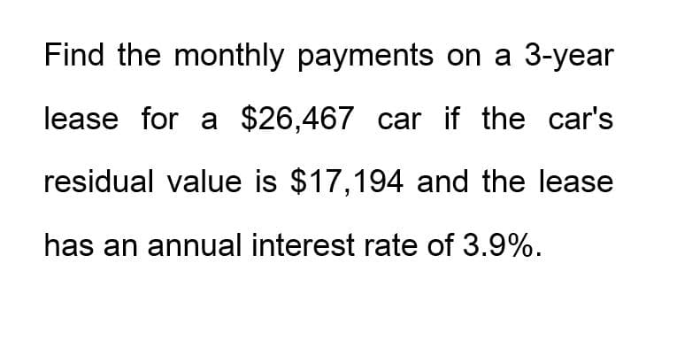 Find the monthly payments on a 3-year
lease for a $26,467 car if the car's
residual value is $17,194 and the lease
has an annual interest rate of 3.9%.