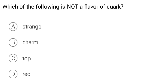 Which of the following is NOT a flavor of quark?
A strange
charm
top
D
red
