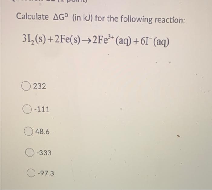 Calculate AG° (in kJ) for the following reaction:
31, (s) +2Fe(s) →2FE* (aq) +6I¯(aq)
O 232
-111
O 48.6
-333
-97.3
