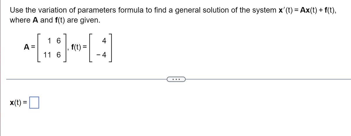 Use the variation of parameters formula to find a general solution of the system x'(t) = Ax(t) + f(t),
where A and f(t) are given.
1 6
4
A =
f(t) =
11 6
4
x(1) = ]
