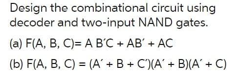 Design the combinational circuit using
decoder and two-input NAND gates.
(a) F(A, B, C)= A B'C + AB'+ AC
(b) F(A, B, C) = (A' + B + C)(A' + B)(A' + C)
