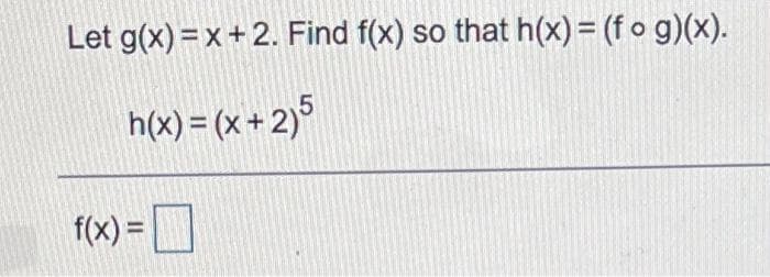 Let g(x) =x + 2. Find f(x) so that h(x) = (f o g)(x).
h(x) = (x + 2)°
f(x) =
