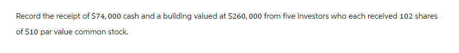 Record the receipt of $74,000 cash and a building valued at $260, 000 from five investors who each received 102 shares
of $10 par value common stock.