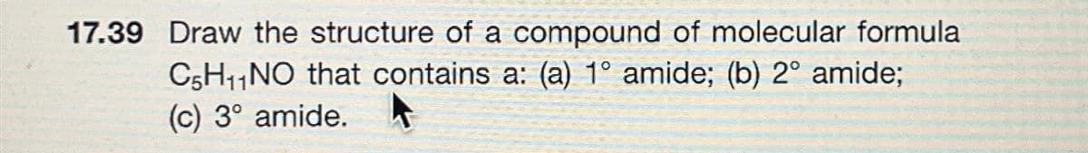 17.39 Draw the structure of a compound of molecular formula
C5H₁₁NO that contains a: (a) 1° amide; (b) 2° amide;
(c) 3° amide.