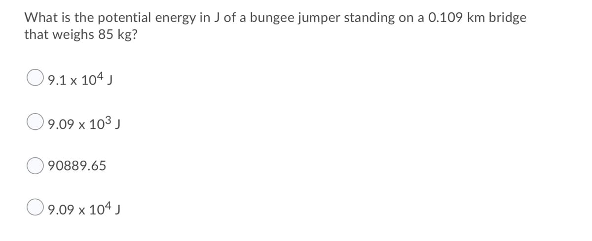 What is the potential energy in J of a bungee jumper standing on a 0.109 km bridge
that weighs 85 kg?
O9.1 x 104 J
'9.09 x 103 J
90889.65
9.09 x 104 J
