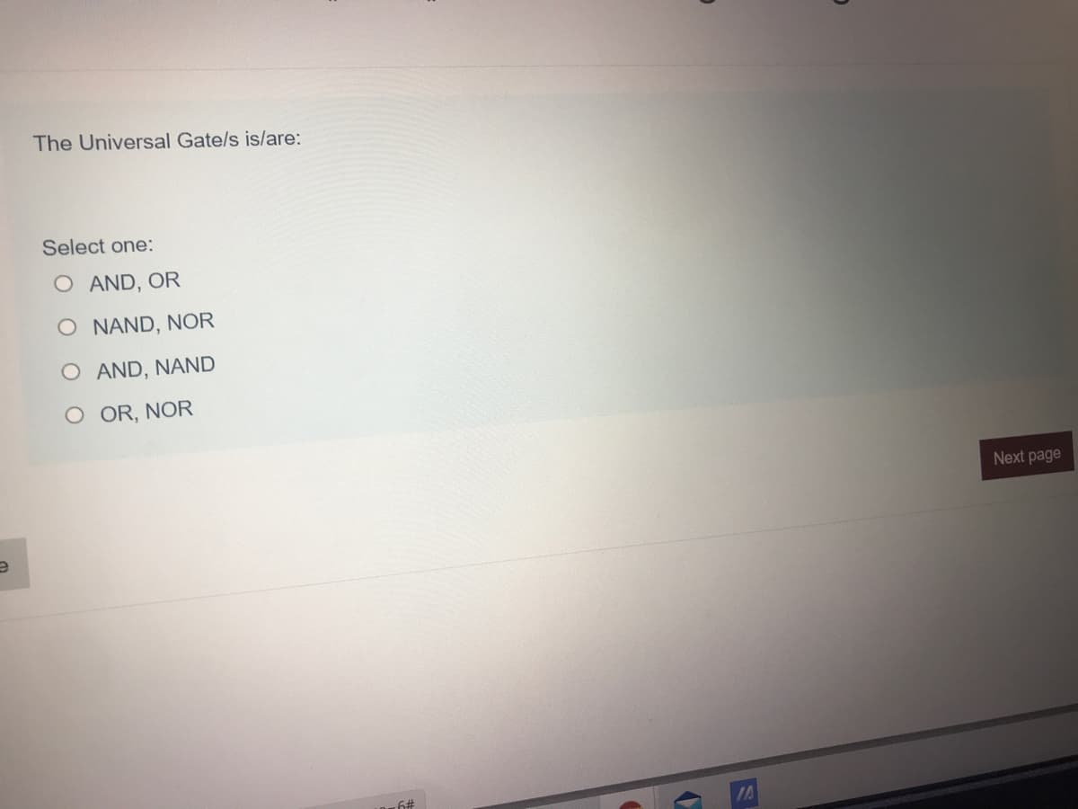 The Universal Gate/s is/are:
Select one:
O AND, OR
O NAND, NOR
O AND, NAND
OOR, NOR
Next page
