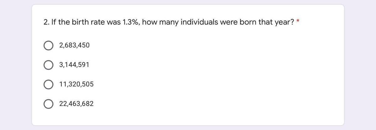 *
2. If the birth rate was 1.3%, how many individuals were born that year?
2,683,450
O 3,144,591
O 11,320,505
O22,463,682