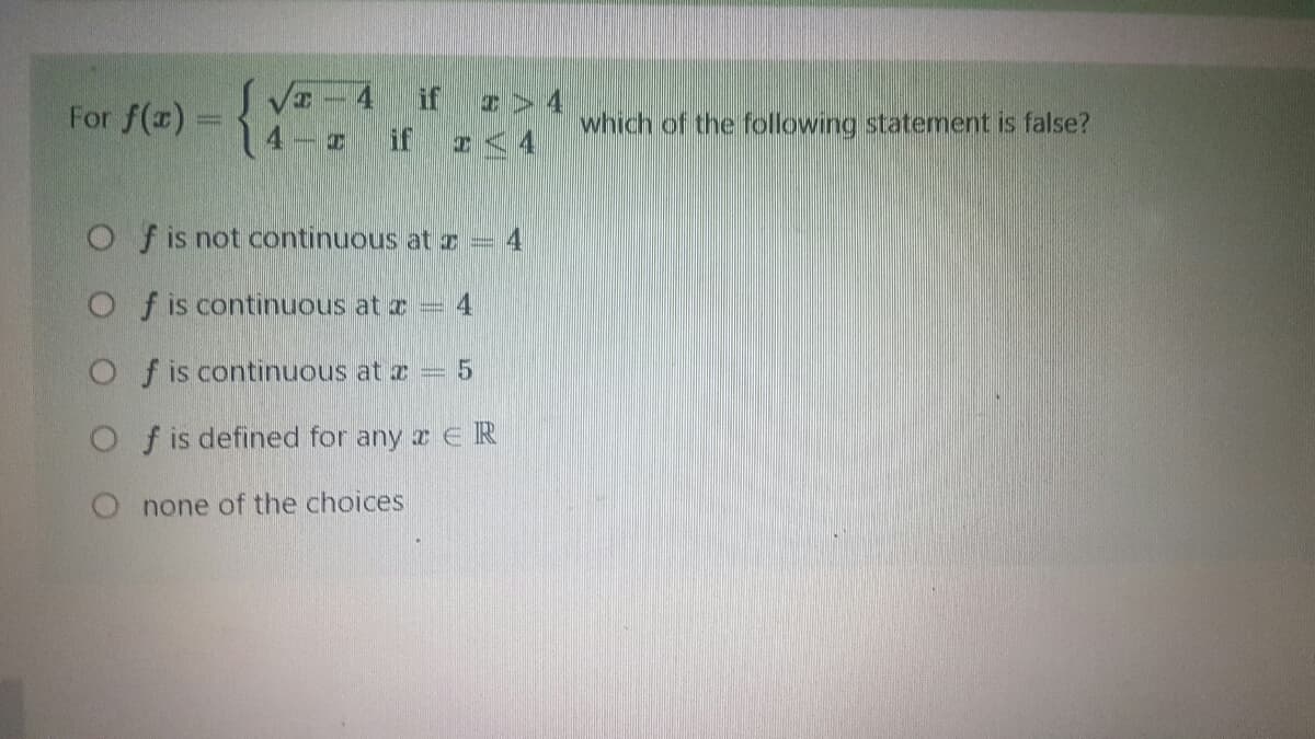 For f(x) = {
4 if
if
x24
4
I
Of is not continuous at z = 4
Of is continuous at x = 4
Of is continuous at z = 5
Of is defined for any z ER
none of the choices
which of the following statement is false?