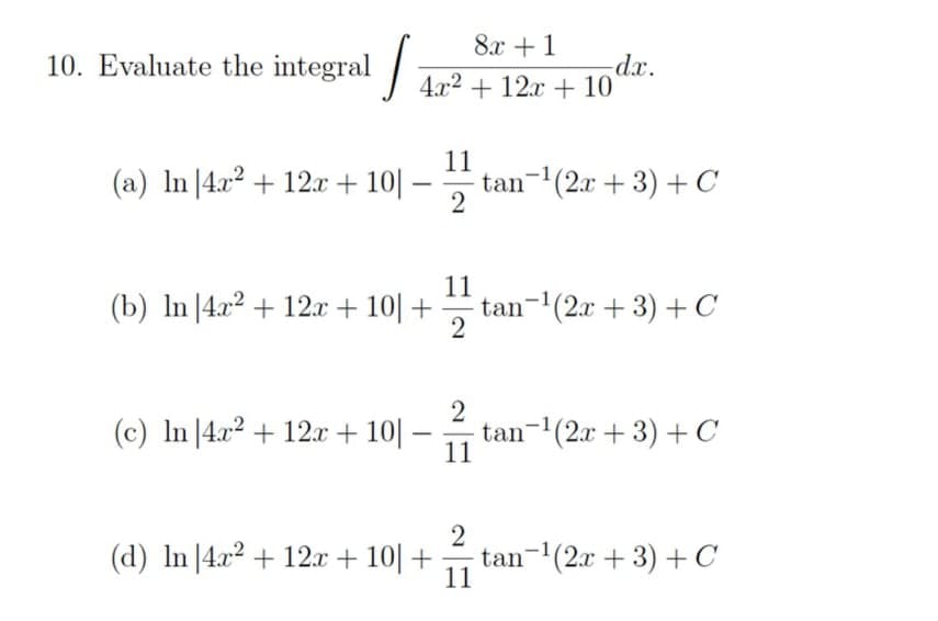 8x + 1
10. Evaluate the integral /
-dx.
4.x2 + 12x + 10
(a) In 4x2 + 12.x + 10||
11
tan-(2x + 3) + C
-
(b) In |4.x2 + 12x + 10| +
11
tan-(2x + 3) + C
2
(c) In |4x2 + 12.x + 10||
tan-(2x + 3) + C
11
2
(d) In |4.x2 + 12x + 10| +
tan-(2x + 3) + C
11
