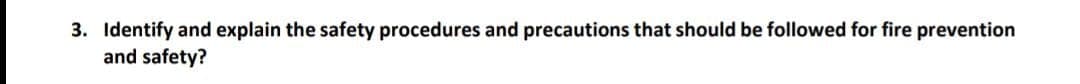 3. Identify and explain the safety procedures and precautions that should be followed for fire prevention
and safety?

