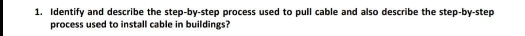 1. Identify and describe the step-by-step process used to pull cable and also describe the step-by-step
process used to install cable in buildings?
