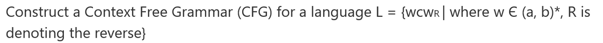 Construct a Context Free Grammar (CFG) for a language L = {wcWR | where w € (a, b)*, R is
denoting the reverse}
