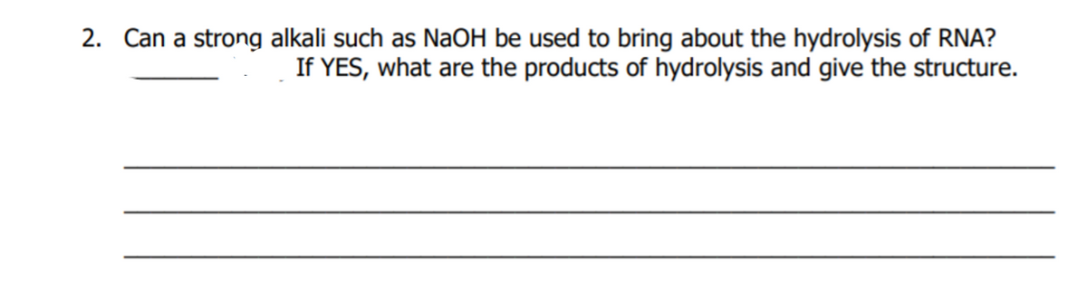 2. Can a strong alkali such as NaOH be used to bring about the hydrolysis of RNA?
If YES, what are the products of hydrolysis and give the structure.
