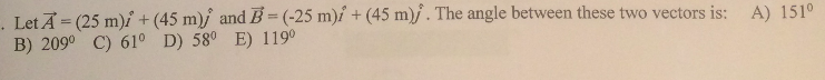 . Let A = (25 m)i + (45 m)/ and B (-25 m)ỉ + (45 m)/ . The angle between these two vectors is: A) 151°
B) 209° C) 61º D) 58° E) 119°
