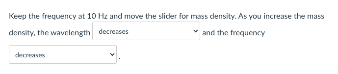 Keep the frequency at 10 Hz and move the slider for mass density. As you increase the mas
density, the wavelength decreases
and the frequency
decreases
