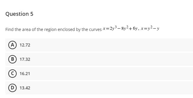 Question 5
Find the area of the region enclosed by the curves *=2y3 – 8y2+6y, x=y2-y
(A) 12.72
B) 17.32
C) 16.21
D) 13.42
