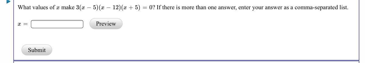 What values of x make 3(x – 5)(x – 12)(x + 5) = 0? If there is more than one answer, enter your answer as a comma-separated list.
x =
Preview
Submit
