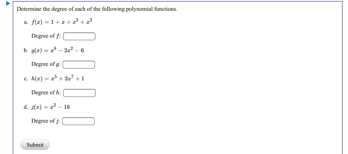 Determine the degree of each of the following polynomial functions.
a. f(x) = 1+ x + x² + x³
Degree of f:
b. g(x)
= x8 – 272
Degree of g:
c. h(x) = x³ + 2x' + 1
Degree of h:
d. j(x)
x2 – 16
Degree of j:
Submit
