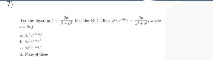 2a
2a
For the signal g(t)
find the ESD. Hint: F{e al}
where
w2 + a?
w = 2nf
a. 4z-dazf
b. 4x'e darf
c. 4a'e-urf
d. None of these
