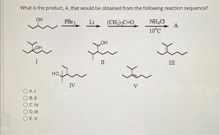 What is the product, A, that would be obtained from the following reaction sequence?
OH
PB13.
Li
(CH3),C=0
A
10°C
I
II
III
но
IV
V
O A. I
B. II
O C. IV
D. II
O E. V
