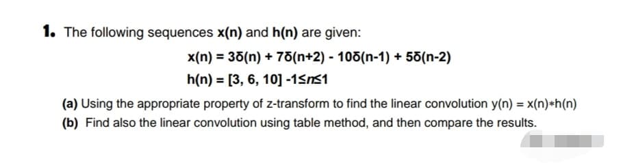 1. The following sequences x(n) and h(n) are given:
x(n) = 35(n) + 75(n+2) - 100(n-1) + 50(n-2)
%3D
h(n) = [3, 6, 10] -1Sn51
(a) Using the appropriate property of z-transform to find the linear convolution y(n) = x(n)*h(n)
(b) Find also the linear convolution using table method, and then compare the results.
