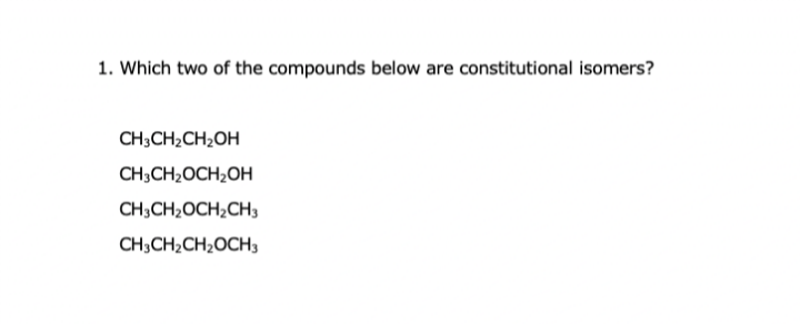 1. Which two of the compounds below are constitutional isomers?
CH3CH₂CH₂OH
CH3CH₂OCH₂OH
CH3CH₂OCH₂CH3
CH3CH₂CH₂OCH3