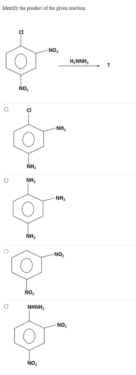 Identify the product of the given reaction.
O
O
O
Cl
NO₂
Cl
NH₂
NH₂
NH₂
NO₂
NHNH,
NO₂
-NO₂
-NH₂
-NH₂
NO₂
-NO₂
H₂NNH₂
?