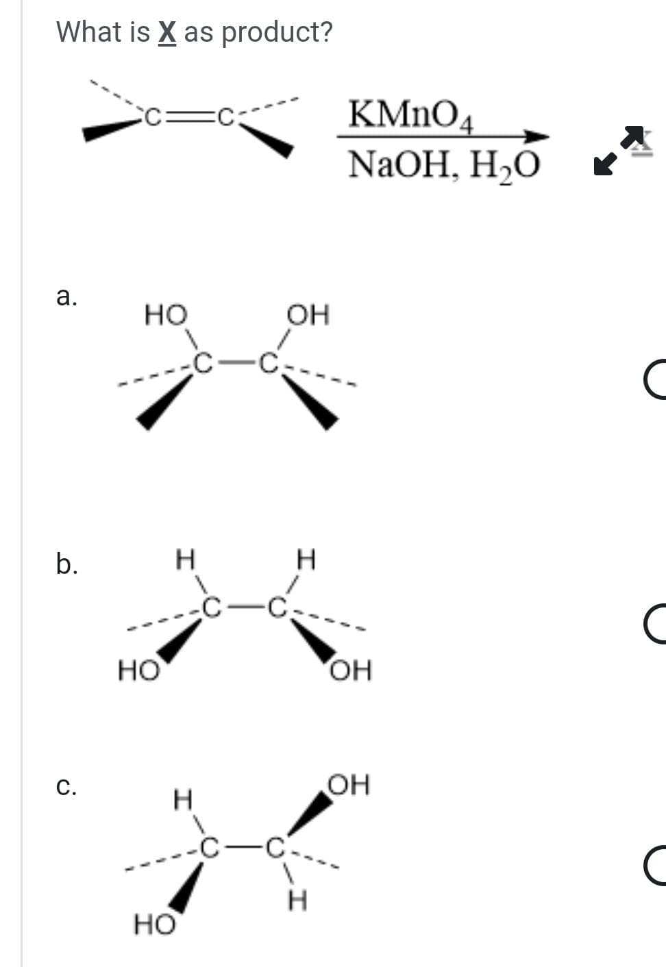 What is X as product?
a.
b.
с.
HO
HO
с
Н
H
х
HO
С
-с-с
-С
OH
Н
-C---
н
KMnO4
NaOH, H₂O
OH
OH
с