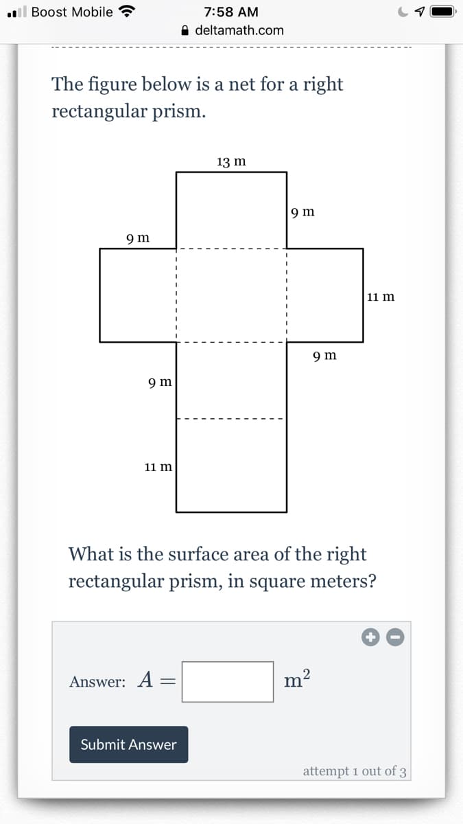 l Boost Mobile ?
7:58 AM
A deltamath.com
The figure below is a net for a right
rectangular prism.
13 m
9 m
9 m
11 m
9 m
9 m
11 m
What is the surface area of the right
rectangular prism, in square meters?
Answer: A =
Submit Answer
attempt 1 out of 3
