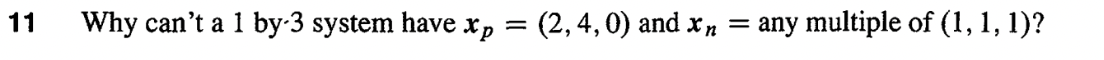 ### Problem 11:
**Question:** 

Why can’t a 1 by 3 system have \( x_p = (2, 4, 0) \) and \( x_n \) = any multiple of \( (1, 1, 1) \)?