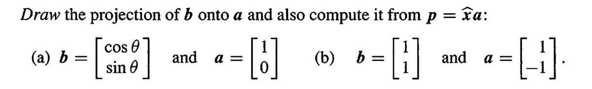 Draw the projection of b onto a and also compute it from p = xa:
[H]
(a) b
-
COS
sin
and a =
b = [] and a= [-]
(b) b