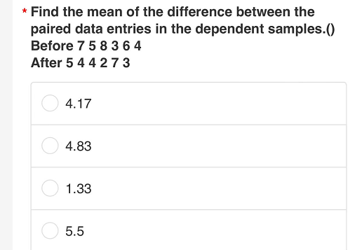 * Find the mean of the difference between the
paired data entries in the dependent samples.()
Before 7 58 3 64
After 5 4 4273
4.17
4.83
1.33
5.5
