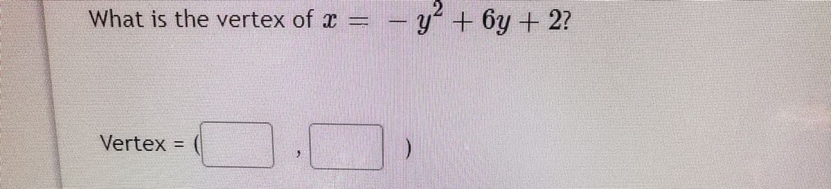 What is the vertex of x =
– y + 6y + 2?
Vertex
