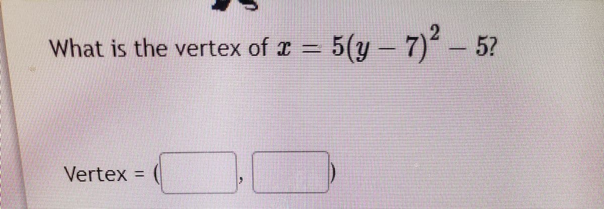 What is the vertex of x = 5(y – 7)² - 57
7)2
Vertex
二D
