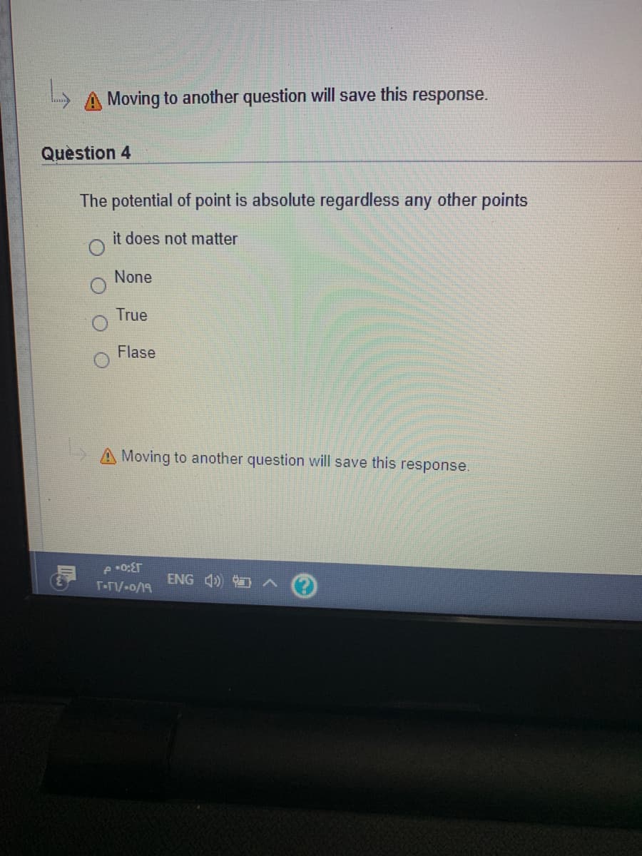 A Moving to another question will save this response.
Question 4
The potential of point is absolute regardless any other points
it does not matter
None
True
Flase
Moving to another question will save this response.
ENG 4)
T-FV-o/19
