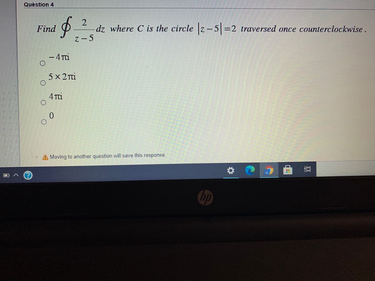 Quèstion 4
-dz where C is the circle z-5=2 traversed once counterclockwise.
Z- 5
Find
- 4 Ti
5x 2 Ti
4 Tu
A Moving to another question will save this response.
hp
