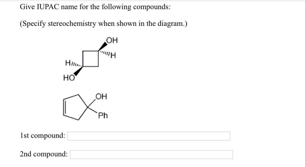 Give IUPAC name for the following compounds:
(Specify stereochemistry when shown in the diagram.)
OH
Hi...
HO
1st compound:
2nd compound:
OH
Ph
H