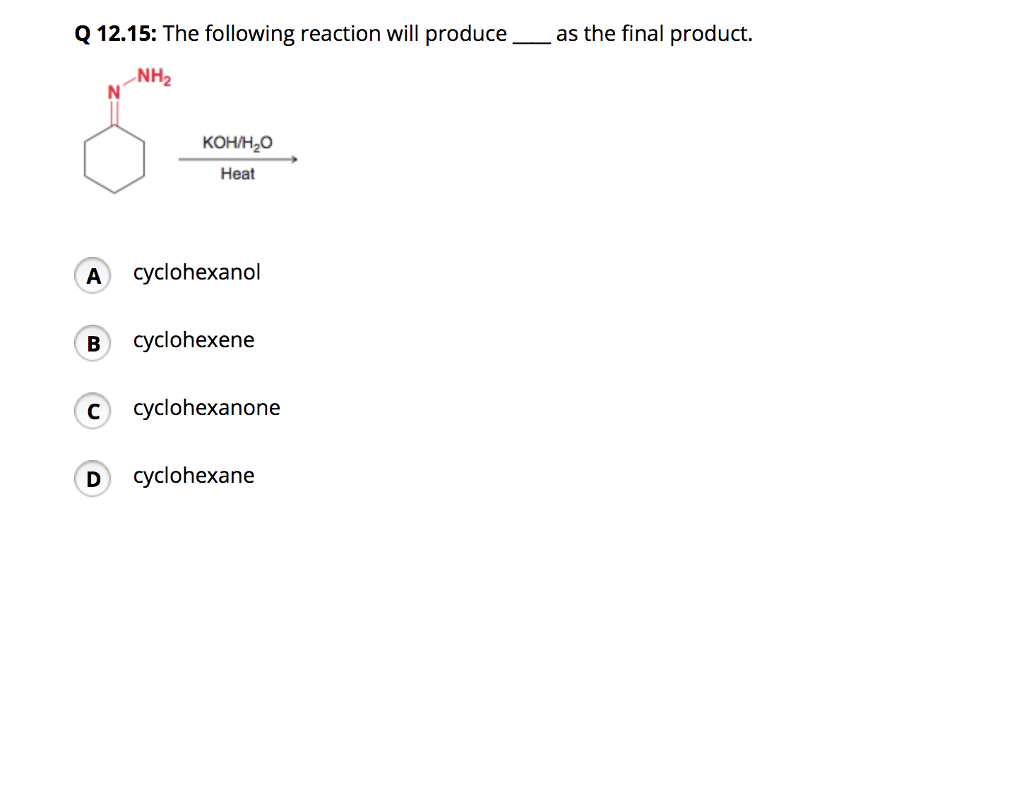 Q 12.15: The following reaction will produce
NH₂
KOH/H₂O
Heat
A cyclohexanol
B cyclohexene
с cyclohexanone
D cyclohexane
as the final product.