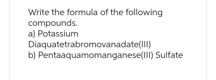 Write the formula of the following
compounds.
a) Potassium
Diaquatetrabromovanadate(III)
b) Pentaaquamomanganese(III) Sulfate