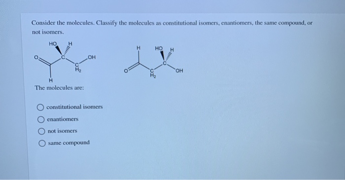 Consider the molecules. Classify the molecules as constitutional isomers, enantiomers, the same compound, or
not isomers.
HO
H
H
The molecules are:
OH
constitutional isomers
enantiomers
not isomers
same compound
H
HO
'OH