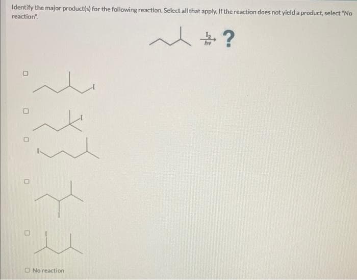 Identify the major product(s) for the following reaction. Select all that apply. If the reaction does not yield a product, select "No
reaction".
人品?
0
i
No reaction