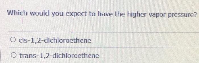 Which would you expect to have the higher vapor pressure?
O cis-1,2-dichloroethene
O trans-1,2-dichloroethene