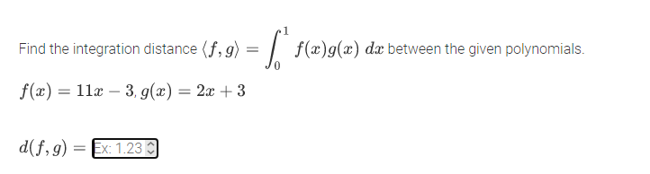 Find the integration distance (f, g) = | f(x)g(x) dx between the given polynomials.
f(x) = 11x – 3, g(x) = 2x + 3
d(f,9)
= Ex: 1.23
